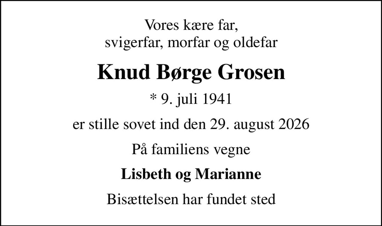 Vores kære far, svigerfar, morfar og oldefar
Knud Børge Grosen
* 9. juli 1941
er stille sovet ind den 29. august 2026
På familiens vegne
Lisbeth og Marianne
Bisættelsen har fundet sted