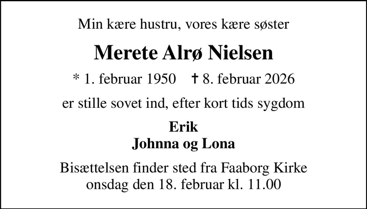 Min kære hustru, vores kære søster
Merete Alrø Nielsen
* 1. februar 1950    ✝ 8. februar 2026
er stille sovet ind, efter kort tids sygdom
Erik Johnna og Lona
Bisættelsen finder sted fra Faaborg Kirke  onsdag den 18. februar kl. 11.00