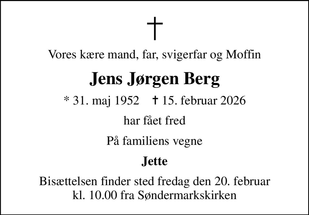 Vores kære mand, far, svigerfar og Moffin
Jens Jørgen Berg
* 31. maj 1952    ✝ 15. februar 2026
har fået fred
På familiens vegne
Jette
Bisættelsen finder sted fredag den 20. februar kl. 10.00 fra Søndermarkskirken