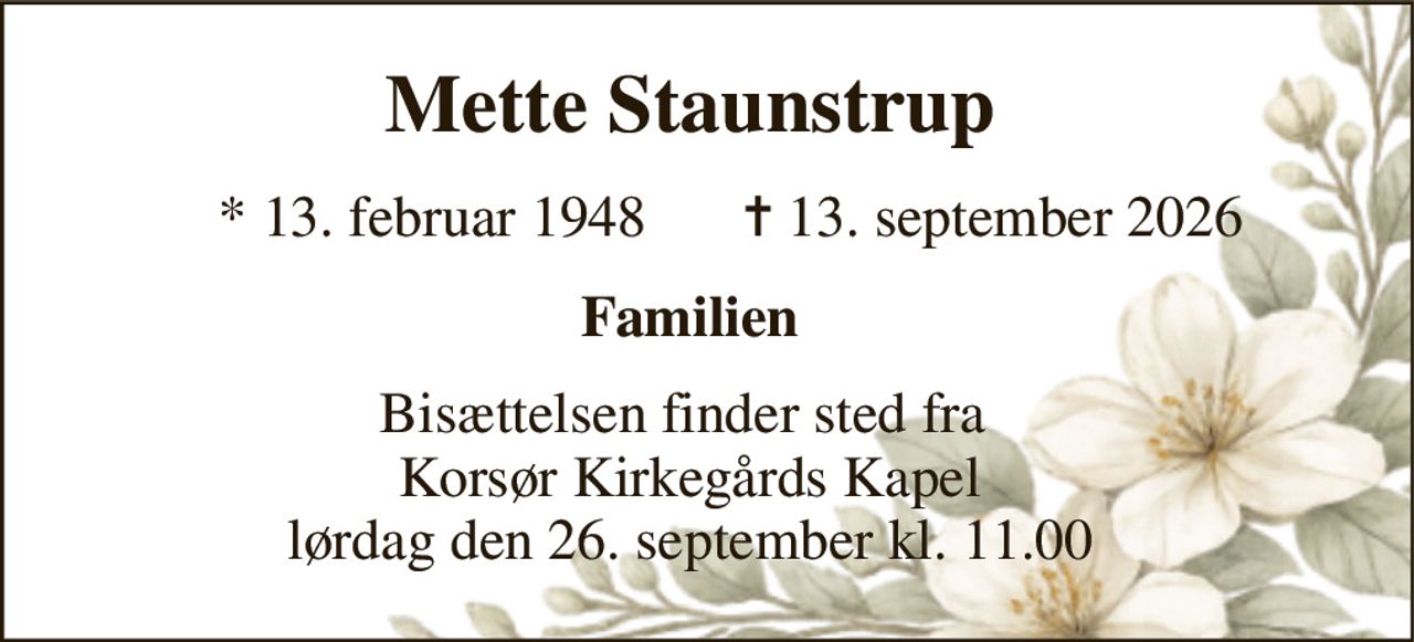 Mette Staunstrup​ 
*​ 13. februar 1948 
✝​ 13. september 2026​ 
Familien 
Bisættelsen finder sted fra  Korsør Kirkegårds Kapel lørdag den 26. september kl. 11.00