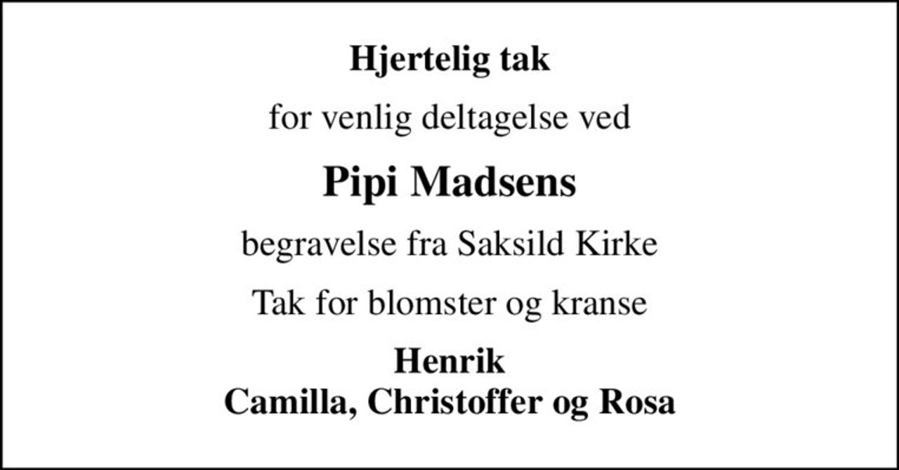 Hjertelig tak
for venlig deltagelse ved
Pipi Madsens
begravelse fra Saksild Kirke
Tak for blomster og kranse
Henrik Camilla, Christoffer og Rosa