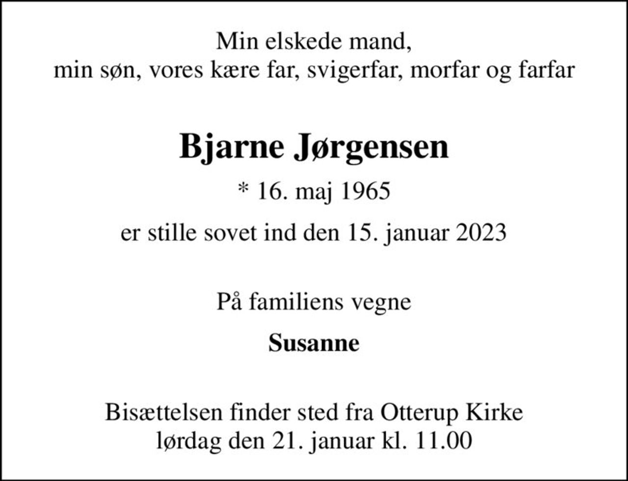 Min elskede mand, min søn, vores kære far, svigerfar, morfar og farfar 
Bjarne Jørgensen
* 16. maj 1965
er stille sovet ind den 15. januar 2023 
På familiens vegne
Susanne 
Bisættelsen finder sted fra Otterup Kirke  lørdag den 21. januar kl. 11.00
