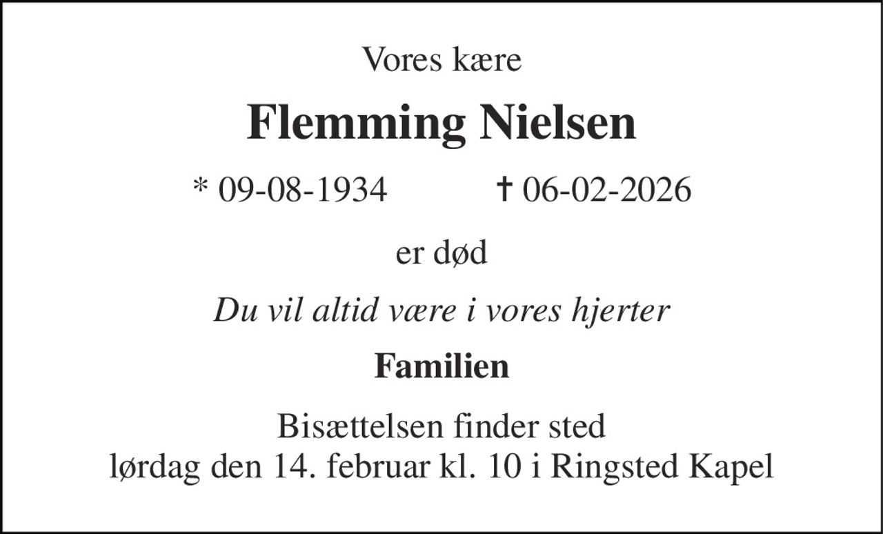 Vores kære 
Flemming Nielsen 
*​ 09-08-1934            ✝​ 06-02-2026 
er død 
Du vil altid være i vores hjerter 
Familien 
Bisættelsen finder sted lørdag den 14. februar kl. 10 i Ringsted Kapel