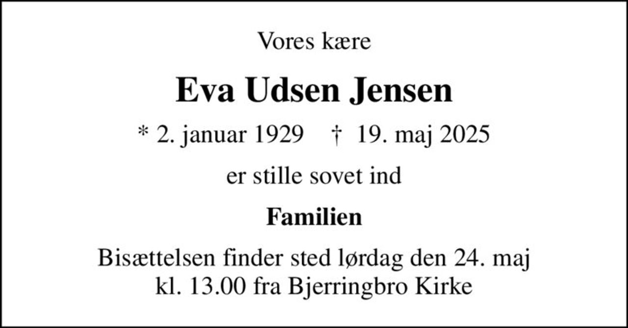 Vores kære
Eva Udsen Jensen
* 2. januar 1929    ✝ 19. maj 2025
er stille sovet ind
Familien
Bisættelsen finder sted lørdag den 24. maj kl. 13.00 fra Bjerringbro Kirke