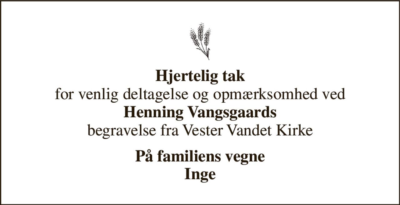 Hjertelig tak for venlig deltagelse og opmærksomhed ved Henning Vangsgaards begravelse fra Vester Vandet Kirke 
På familiens vegne Inge