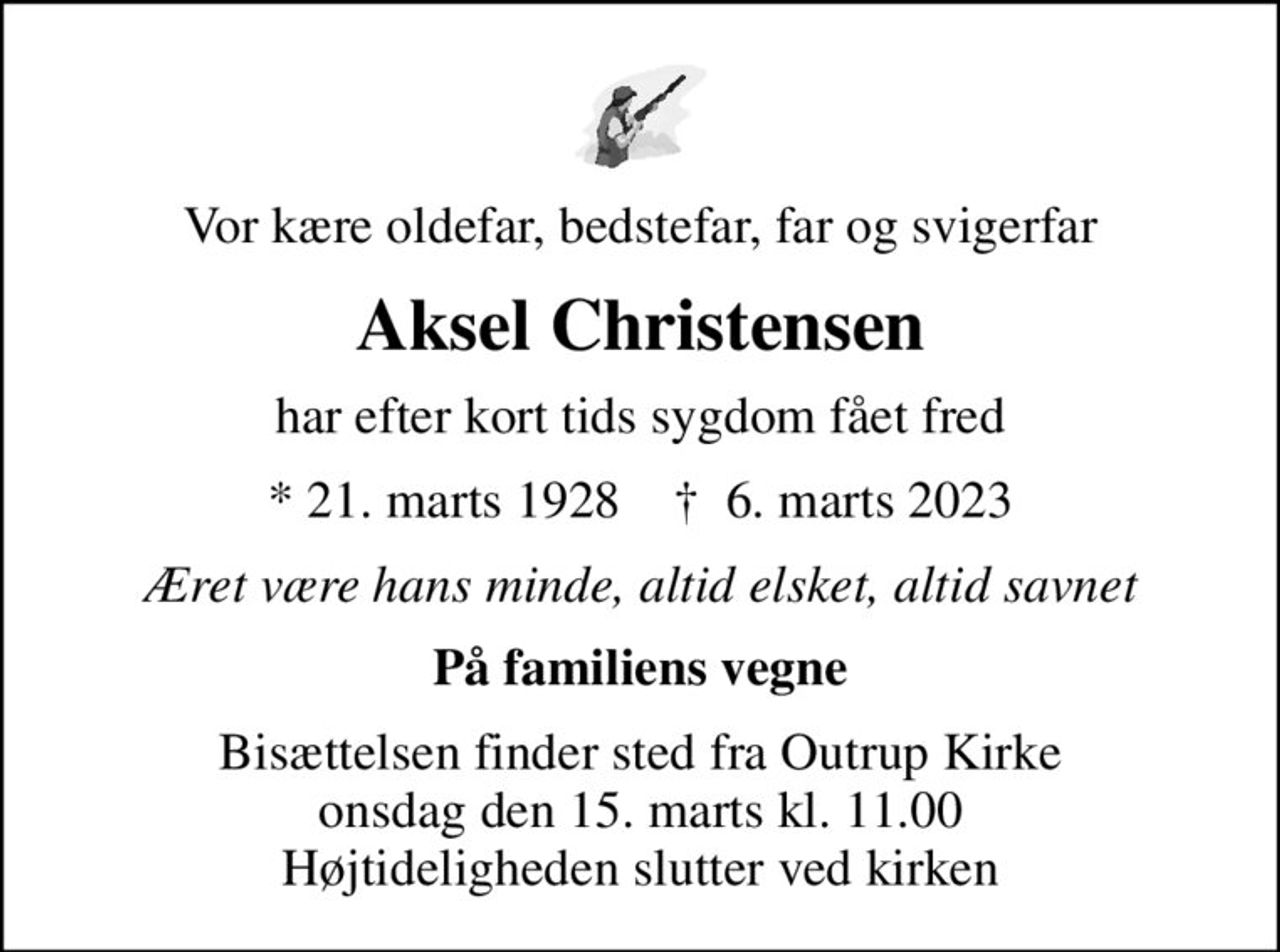 Vor kære oldefar, bedstefar, far og svigerfar
Aksel Christensen
har efter kort tids sygdom fået fred
* 21. marts 1928    ✝ 6. marts 2023
Æret være hans minde, altid elsket, altid savnet
På familiens vegne
Bisættelsen finder sted fra Outrup Kirke  onsdag den 15. marts kl. 11.00  Højtideligheden slutter ved kirken