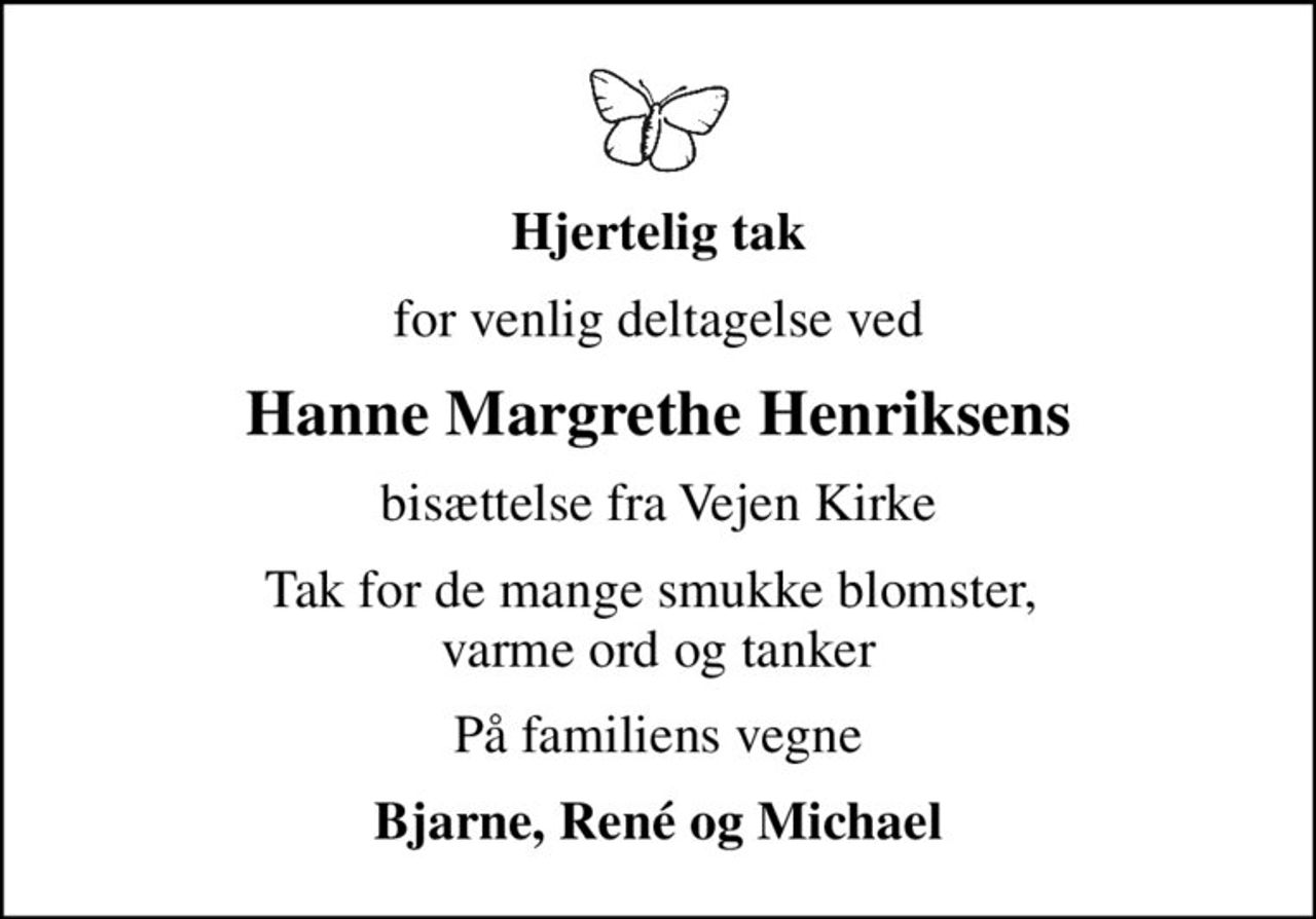 Hjertelig tak
for venlig deltagelse ved
Hanne Margrethe Henriksens
bisættelse fra Vejen Kirke
Tak for de mange smukke blomster,  varme ord og tanker
På familiens vegne
Bjarne, René og Michael