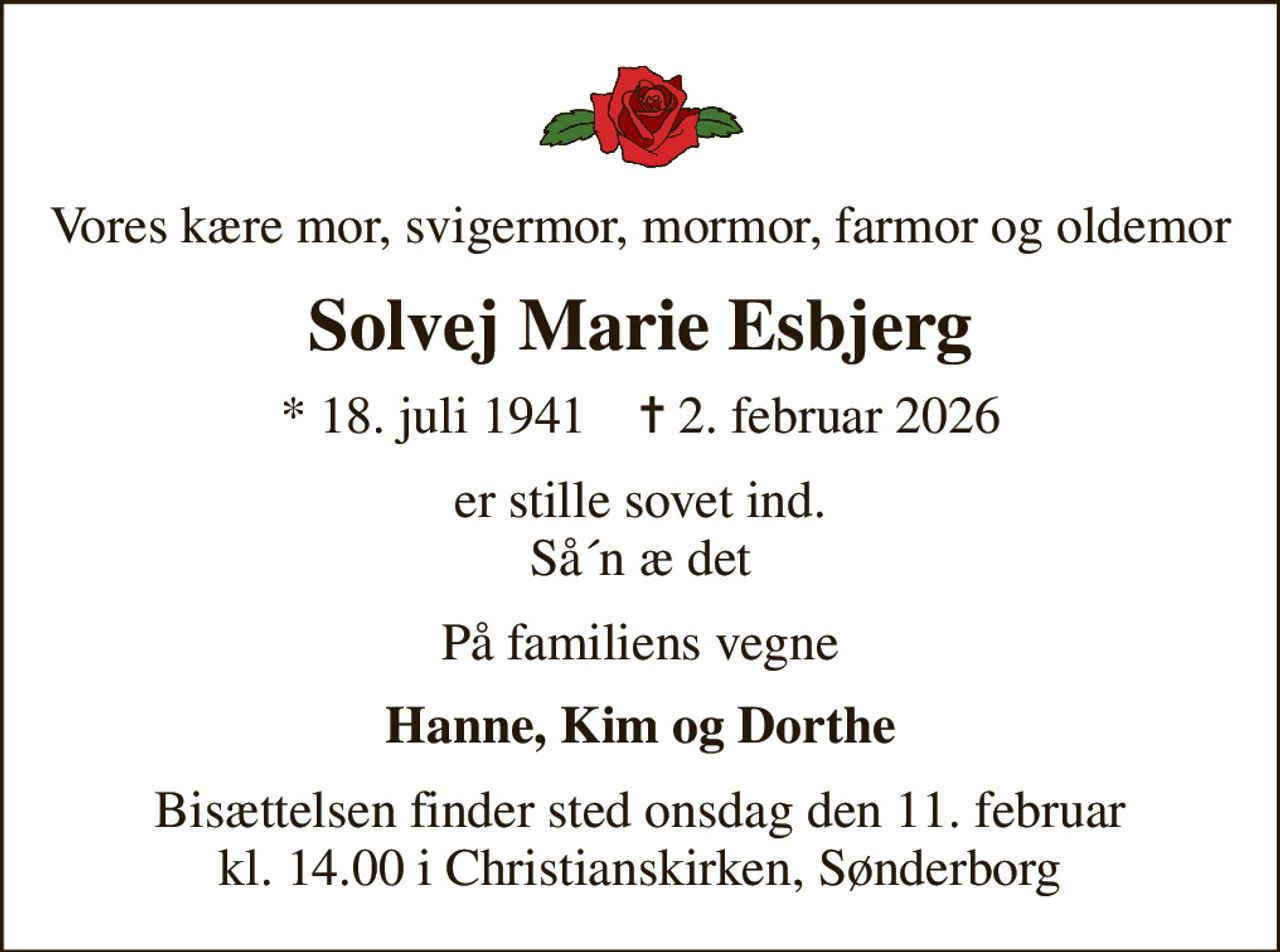 Vores kære mor, svigermor, mormor, farmor og oldemor
Solvej Marie Esbjerg
* 18. juli 1941    ✝ 2. februar 2026
er stille sovet ind. Så´n æ det
På familiens vegne
Hanne, Kim og Dorthe
Bisættelsen finder sted onsdag den 11. februar kl. 14.00 i Christianskirken, Sønderborg