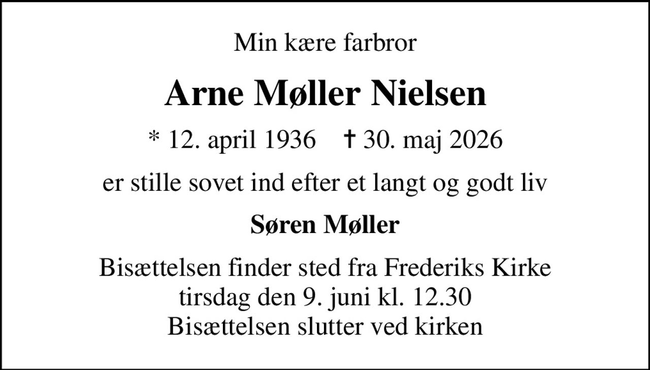 Min kære farbror
Arne Møller Nielsen
* 12. april 1936    ✝ 30. maj 2026
er stille sovet ind efter et langt og godt liv
Søren Møller
Bisættelsen finder sted fra Frederiks Kirke  tirsdag den 9. juni kl. 12.30  Bisættelsen slutter ved kirken