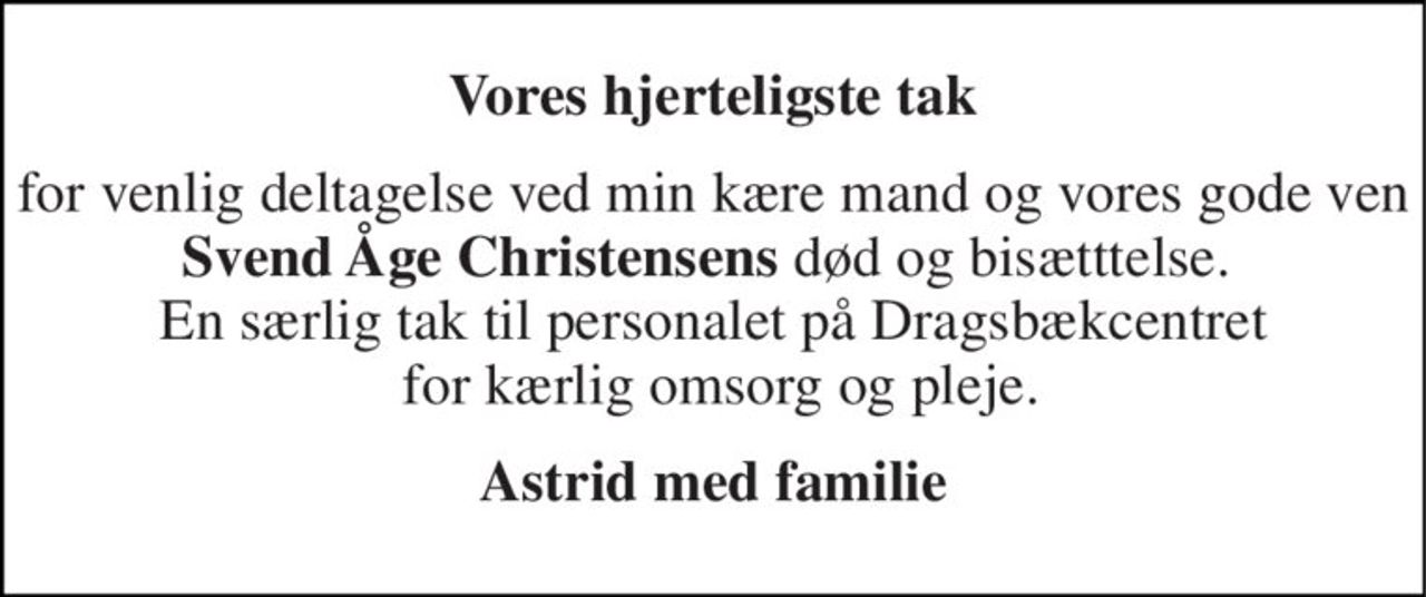 Vores hjerteligste tak 
for venlig deltagelse ved min kære mand og vores gode ven Svend Åge Christensens død og bisætttelse.  En særlig tak til personalet på Dragsbækcentret  for kærlig omsorg og pleje. 
Astrid med familie