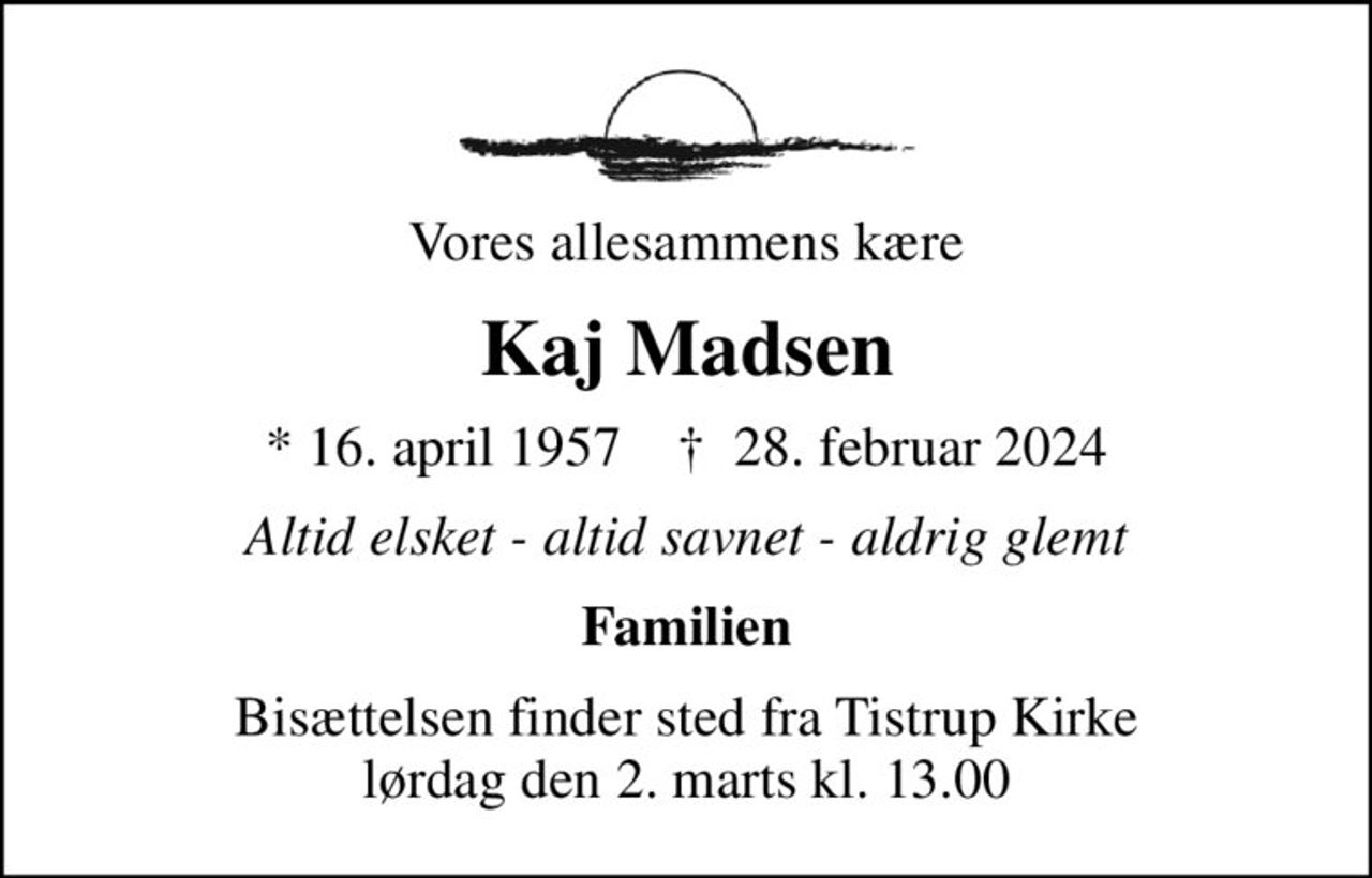 Vores allesammens kære
Kaj Madsen
* 16. april 1957    ✝ 28. februar 2024
Altid elsket - altid savnet - aldrig glemt
Familien
Bisættelsen finder sted fra Tistrup Kirke  lørdag den 2. marts kl. 13.00