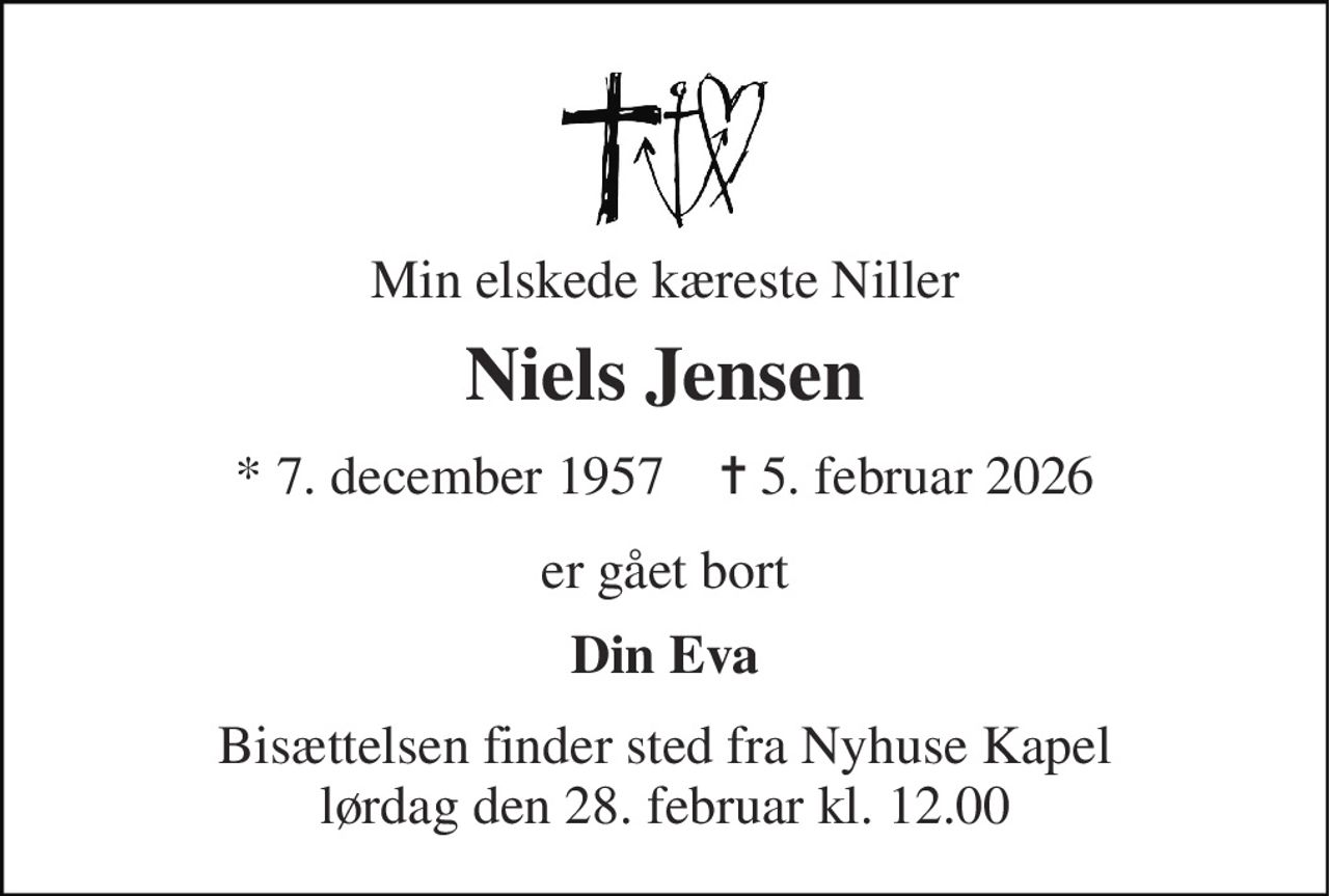 Min elskede kæreste Niller 
Niels Jensen 
* 7. december 1957    ✝ 5. februar 2026 
er gået bort 
Din Eva 
Bisættelsen​ finder sted fra Nyhuse Kapel​ lørdag den 28. februar​ kl. 12.00