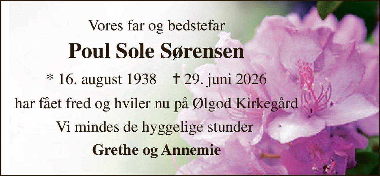 Vores far og bedstefar 
Poul Sole Sørensen 
*​ 16. august 1938​    ✝​ 29. juni 2026 
har fået fred og hviler nu på Ølgod Kirkegård 
Vi mindes de hyggelige stunder  
Grethe og Annemie