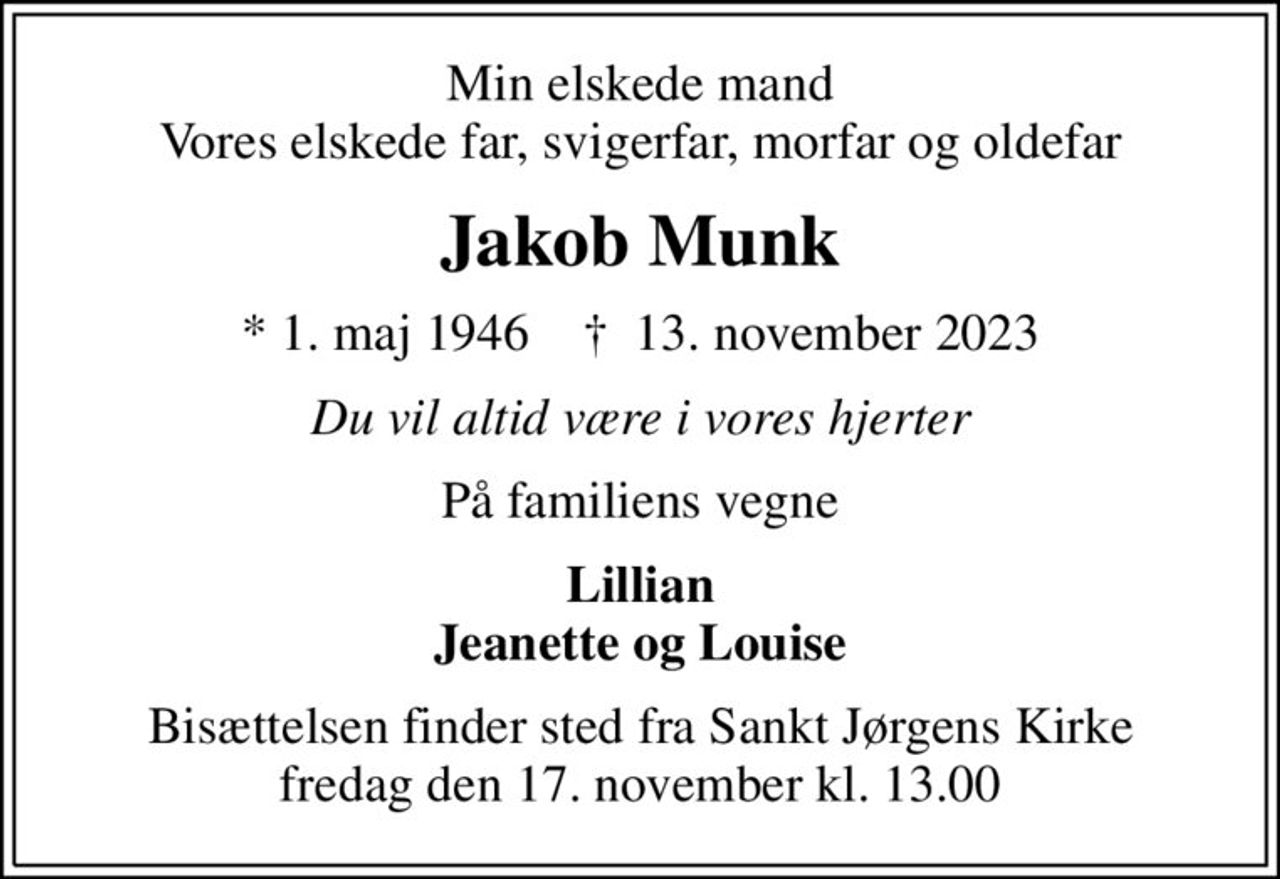 Min elskede mand Vores elskede far, svigerfar, morfar og oldefar
Jakob Munk
* 1. maj 1946    ✝ 13. november 2023
Du vil altid være i vores hjerter
På familiens vegne
Lillian Jeanette og Louise
Bisættelsen finder sted fra Sankt Jørgens Kirke  fredag den 17. november kl. 13.00