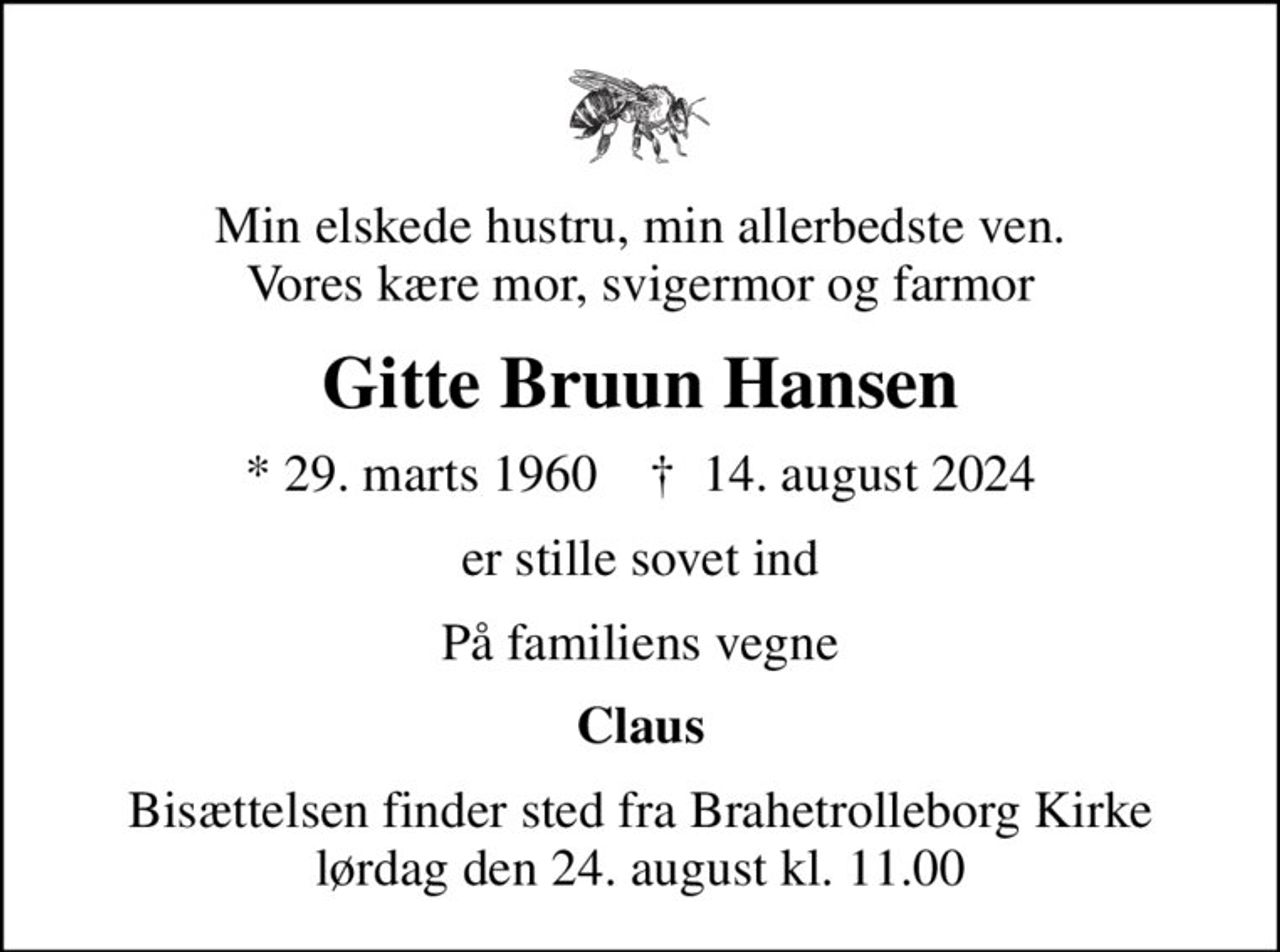 Min elskede hustru, min allerbedste ven. Vores kære mor, svigermor og farmor
Gitte Bruun Hansen
* 29. marts 1960    ✝ 14. august 2024
er stille sovet ind
På familiens vegne
Claus
Bisættelsen finder sted fra Brahetrolleborg Kirke  lørdag den 24. august kl. 11.00