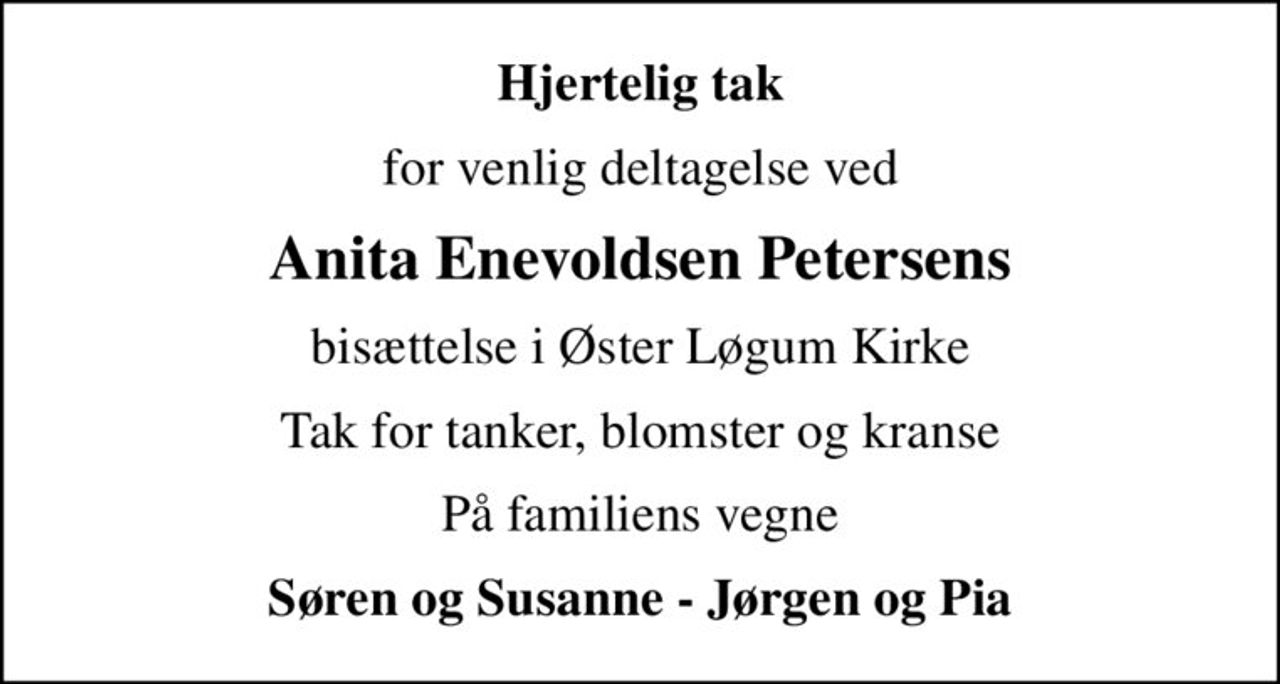 Hjertelig tak
for venlig deltagelse ved
Anita Enevoldsen Petersens
bisættelse i Øster Løgum Kirke
Tak for tanker, blomster og kranse
På familiens vegne
Søren og Susanne - Jørgen og Pia