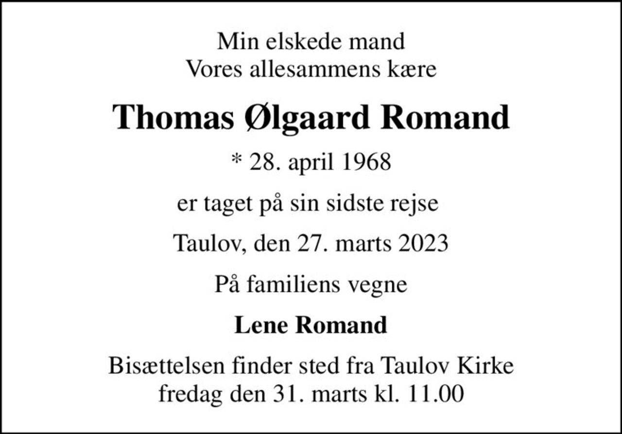 Min elskede mand Vores allesammens kære
Thomas Ølgaard Romand
* 28. april 1968
er taget på sin sidste rejse 
Taulov, den 27. marts 2023
På familiens vegne
Lene Romand
Bisættelsen finder sted fra Taulov Kirke  fredag den 31. marts kl. 11.00