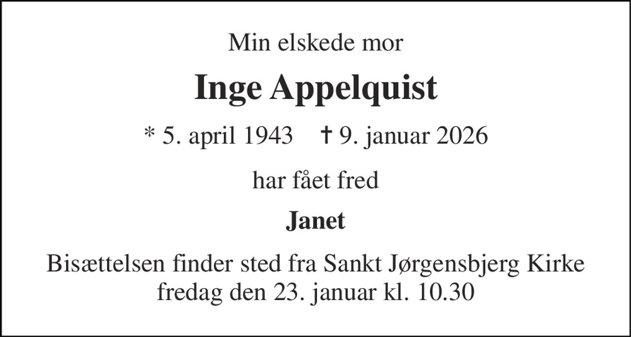 Min elskede mor 
Inge Appelquist 
* 5. april 1943    ✝ 9. januar 2026 
har fået fred 
Janet 
Bisættelsen finder sted fra Sankt Jørgensbjerg Kirke fredag den 23. januar kl. 10.30