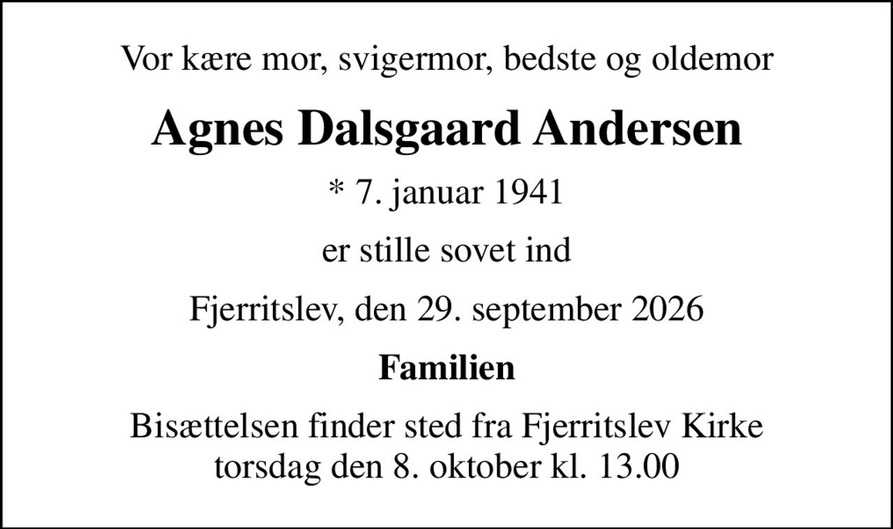 Vor kære mor, svigermor, bedste og oldemor
Agnes Dalsgaard Andersen
* 7. januar 1941
er stille sovet ind
Fjerritslev, den 29. september 2026
Familien
Bisættelsen finder sted fra Fjerritslev Kirke  torsdag den 8. oktober kl. 13.00