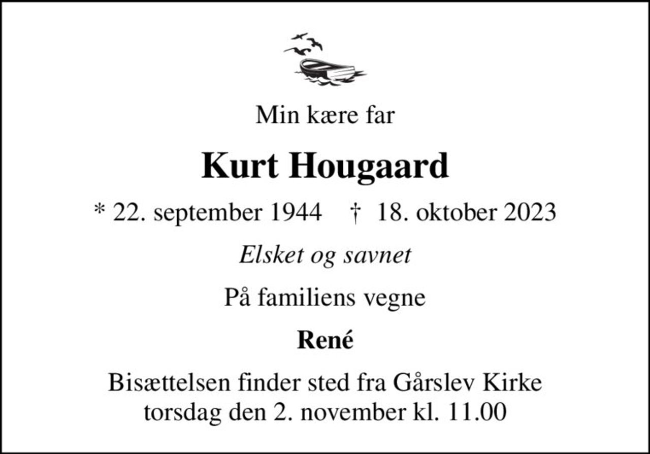 Min kære far
Kurt Hougaard
* 22. september 1944    ✝ 18. oktober 2023
Elsket og savnet
På familiens vegne
René
Bisættelsen finder sted fra Gårslev Kirke  torsdag den 2. november kl. 11.00
