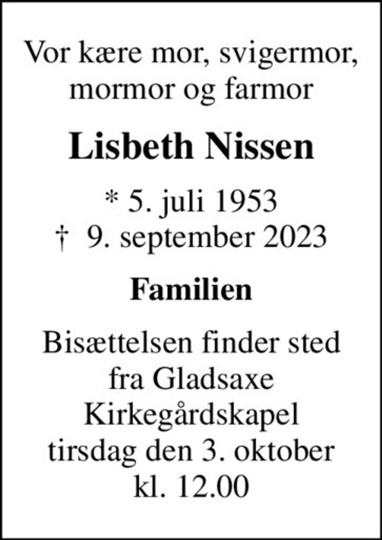 Vor kære mor, svigermor, mormor og farmor
Lisbeth Nissen
* 5. juli 1953
						✝ 9. september 2023
Familien
Bisættelsen finder sted fra Gladsaxe Kirkegårdskapel tirsdag den 3. oktober kl. 12.00