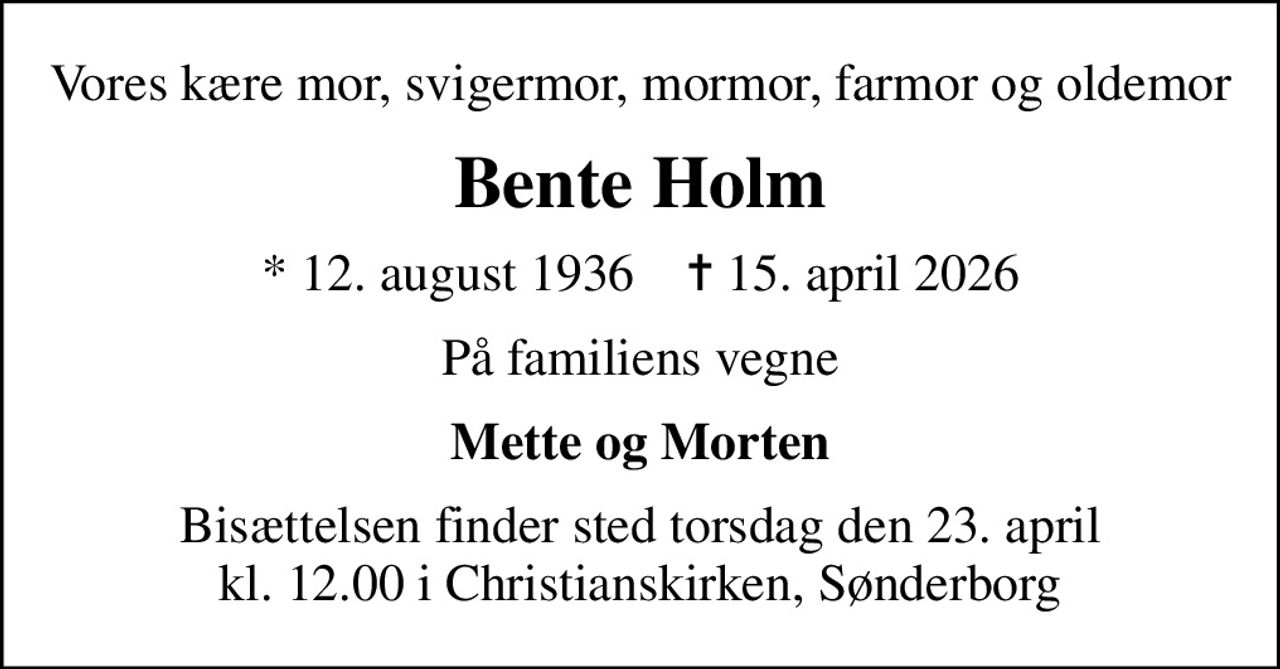 Vores kære mor, svigermor, mormor, farmor og oldemor
Bente Holm
* 12. august 1936    ✝ 15. april 2026
På familiens vegne
Mette og Morten
Bisættelsen finder sted torsdag den 23. april kl. 12.00 i Christianskirken, Sønderborg