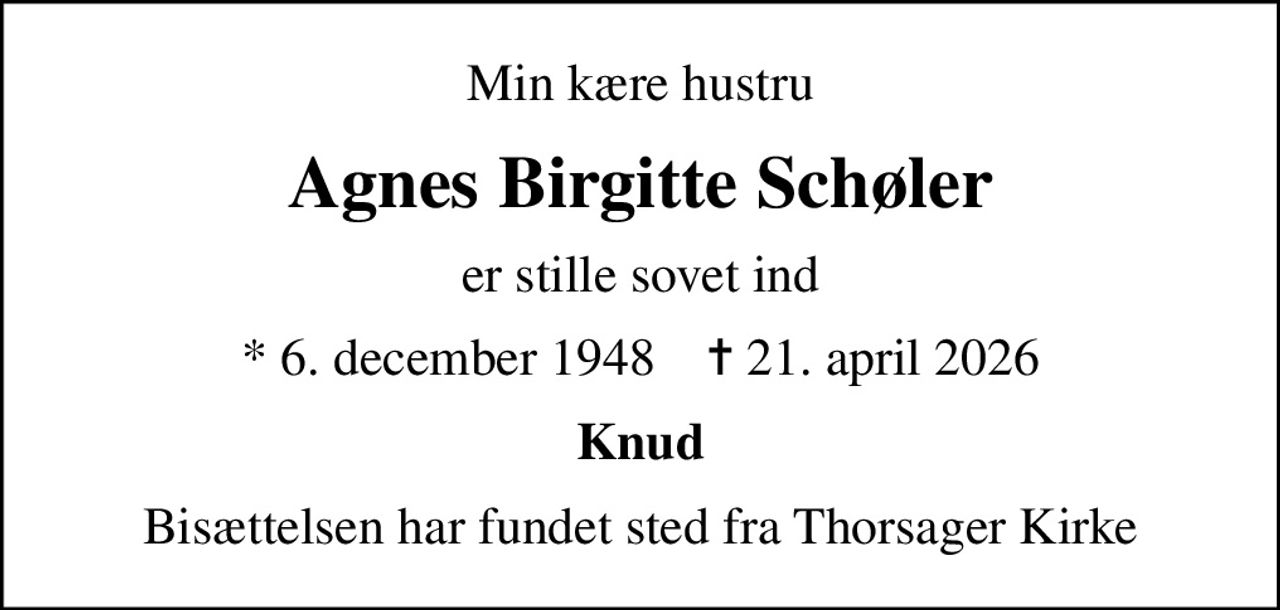 Min kære hustru
Agnes Birgitte Schøler
er stille sovet ind
* 6. december 1948    ✝ 21. april 2026
Knud
Bisættelsen har fundet sted fra Thorsager Kirke