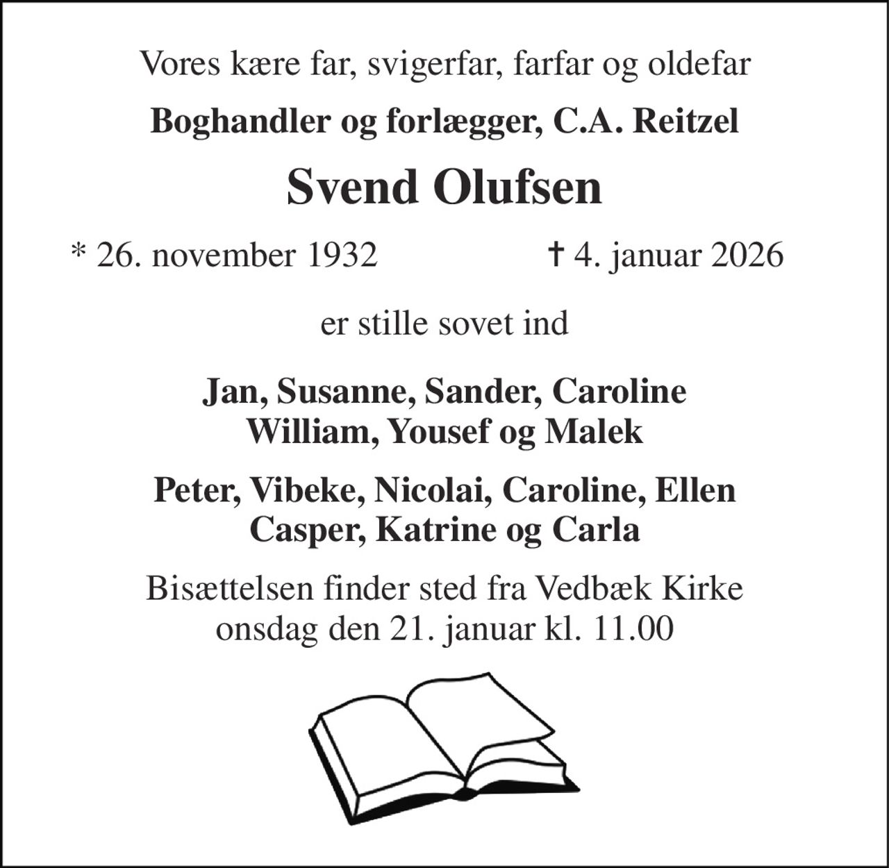 Vores kære far, svigerfar, farfar og oldefar 
Boghandler og forlægger, C.A. Reitzel 
Svend Olufsen 
*​ 26. november 1932 
✝​ 4. januar 2026​ 
er stille sovet ind 
Jan, Susanne, Sander, Caroline William, Yousef og Malek 
Peter, Vibeke, Nicolai, Caroline, Ellen Casper, Katrine og Carla 
Bisættelsen​ finder sted fra Vedbæk Kirke​ onsdag den 21. januar​ kl. 11.00