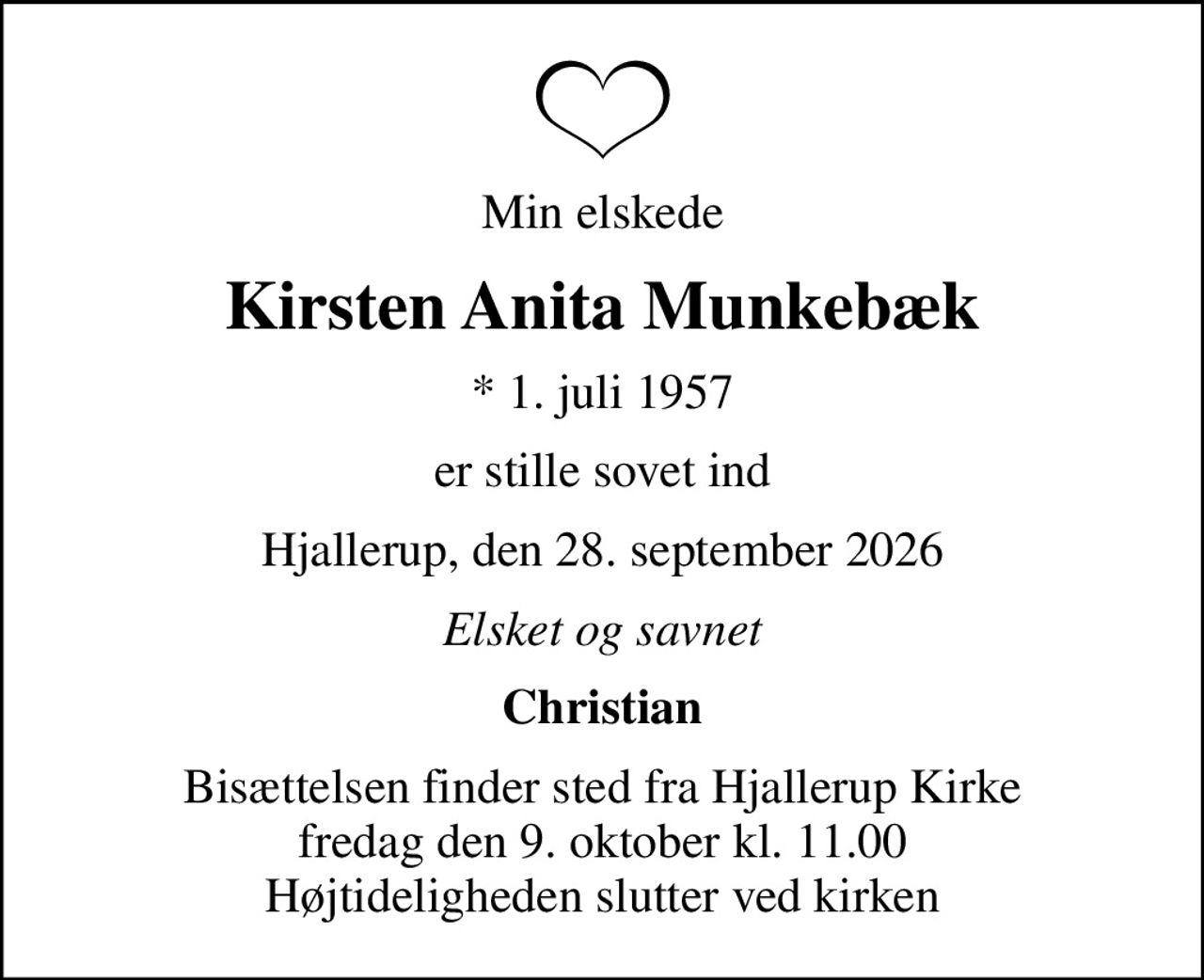 Min elskede
Kirsten Anita Munkebæk
* 1. juli 1957
er stille sovet ind
Hjallerup, den 28. september 2026
Elsket og savnet
Christian
Bisættelsen finder sted fra Hjallerup Kirke  fredag den 9. oktober kl. 11.00  Højtideligheden slutter ved kirken