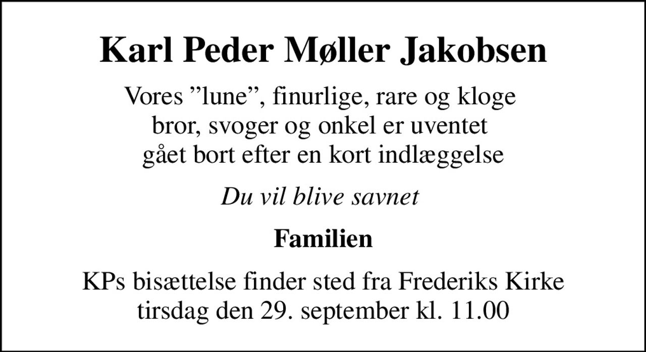 Karl Peder Møller Jakobsen
Vores lune, finurlige, rare og kloge  bror, svoger og onkel er uventet  gået bort efter en kort indlæggelse
Du vil blive savnet 
Familien
KPs bisættelse finder sted fra Frederiks Kirke tirsdag den 29. september kl. 11.00