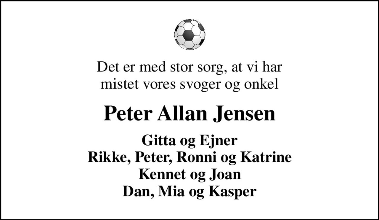 Det er med stor sorg, at vi har mistet vores svoger og onkel
Peter Allan Jensen
Gitta og Ejner Rikke, Peter, Ronni og Katrine Kennet og Joan Dan, Mia og Kasper