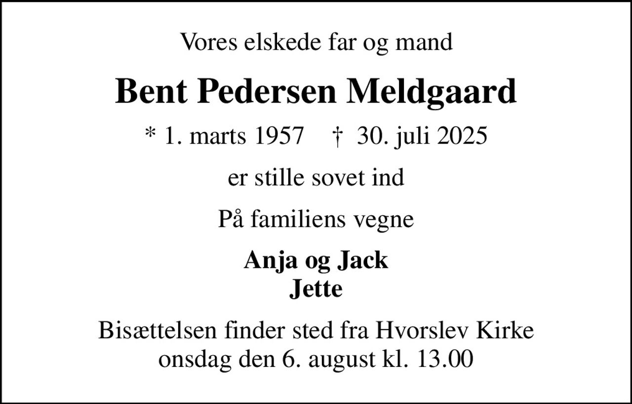 Vores elskede far og mand
Bent Pedersen Meldgaard
* 1. marts 1957    ✝ 30. juli 2025
er stille sovet ind
På familiens vegne
Anja og Jack Jette
Bisættelsen finder sted fra Hvorslev Kirke  onsdag den 6. august kl. 13.00
