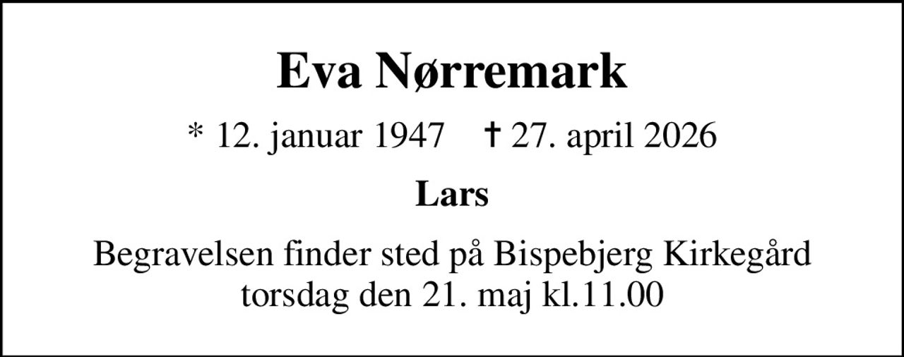 Eva Nørremark
* 12. januar 1947    ✝ 27. april 2026
Lars
Begravelsen finder sted på Bispebjerg Kirkegård torsdag den 21. maj kl.11.00