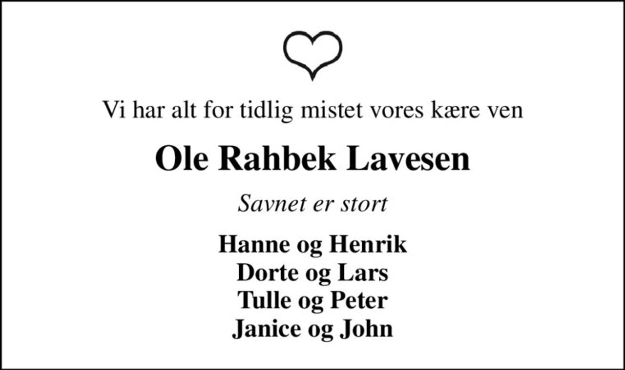 Vi har alt for tidlig mistet vores kære ven
Ole Rahbek Lavesen
Savnet er stort
Hanne og Henrik Dorte og Lars Tulle og Peter Janice og John
