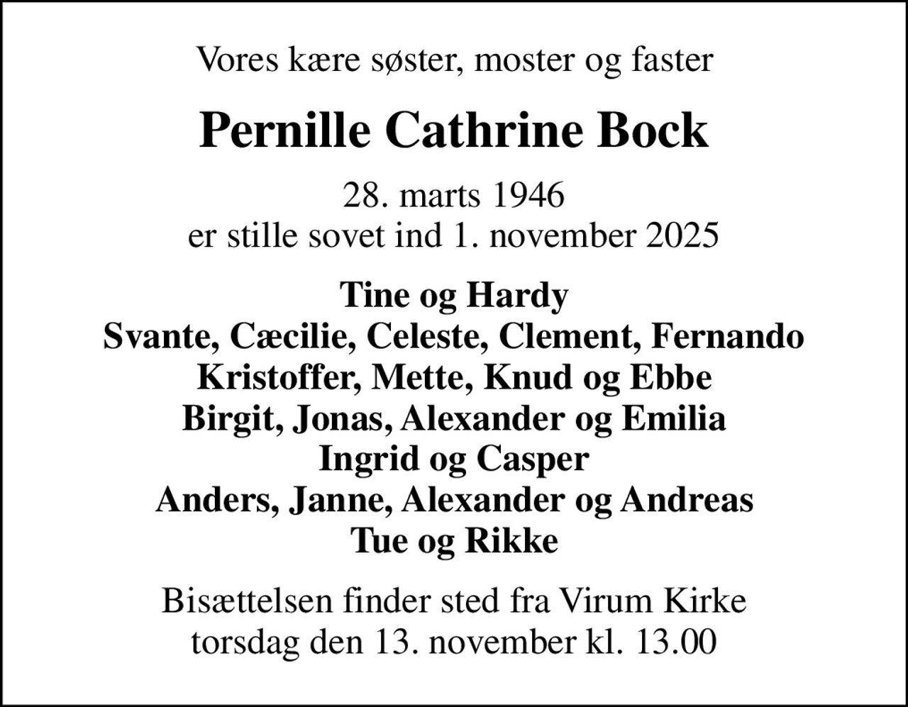 Vores kære søster, moster og faster
Pernille Cathrine Bock
28. marts 1946
						er stille sovet ind 1. november 2025
Tine og Hardy Svante, Cæcilie, Celeste, Clement, Fernando Kristoffer, Mette, Knud og Ebbe Birgit, Jonas, Alexander og Emilia Ingrid og Casper Anders, Janne, Alexander og Andreas Tue og Rikke
Bisættelsen finder sted fra Virum Kirke  torsdag den 13. november kl. 13.00
