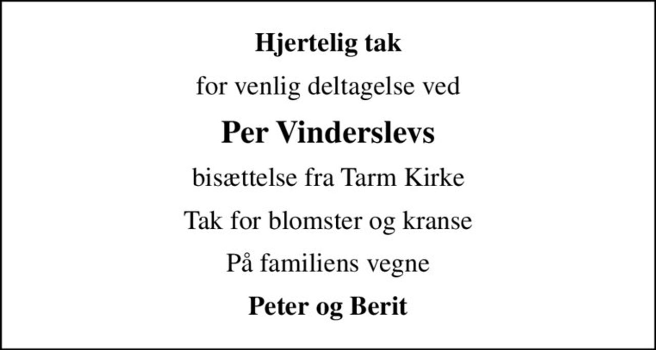 Hjertelig tak
for venlig deltagelse ved
Per Vinderslevs
bisættelse fra Tarm Kirke
Tak for blomster og kranse
På familiens vegne
Peter og Berit