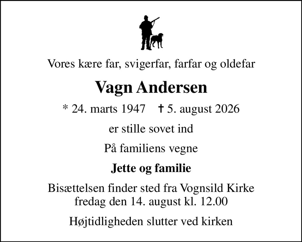 Vores kære far, svigerfar, farfar og oldefar
Vagn Andersen
* 24. marts 1947    ✝ 5. august 2026
er stille sovet ind
På familiens vegne
Jette og familie
Bisættelsen finder sted fra Vognsild Kirke  fredag den 14. august kl. 12.00 
Højtidligheden slutter ved kirken