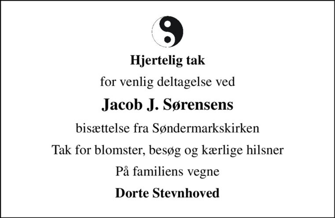 Hjertelig tak 
for venlig deltagelse ved 
Jacob J. Sørensens 
bisættelse fra Søndermarkskirken 
Tak for blomster, besøg og kærlige hilsner 
På familiens vegne 
Dorte Stevnhoved