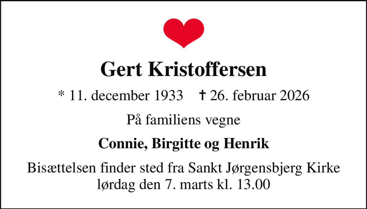 Gert Kristoffersen
* 11. december 1933    ✝ 26. februar 2026
På familiens vegne
Connie, Birgitte og Henrik
Bisættelsen finder sted fra Sankt Jørgensbjerg Kirke  lørdag den 7. marts kl. 13.00