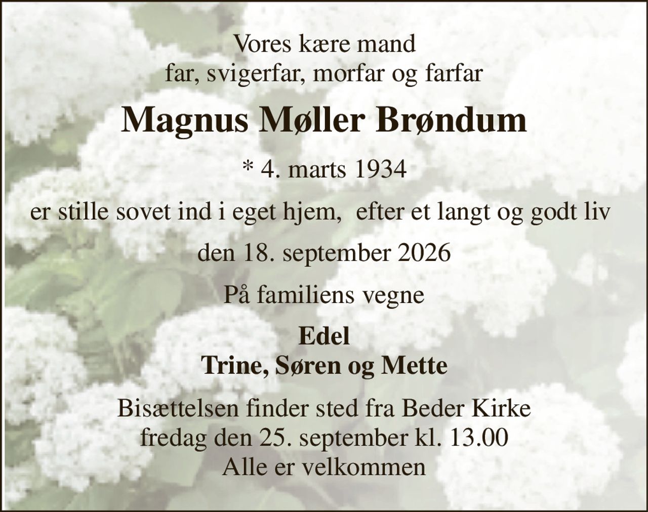 Vores kære mand far, svigerfar, morfar og farfar 
Magnus Møller Brøndum 
*​ 4. marts 1934 
er stille sovet ind i eget hjem,  efter et langt og godt liv  
den 18. september 2026 
På familiens vegne 
Edel Trine, Søren og Mette 
Bisættelsen​ finder sted fra Beder Kirke​ fredag den 25. september​ kl. 13.00 Alle er velkommen