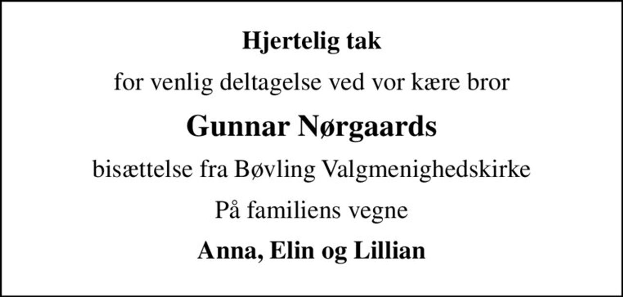 Hjertelig tak
for venlig deltagelse ved vor kære bror
Gunnar Nørgaards
bisættelse fra Bøvling Valgmenighedskirke
På familiens vegne
Anna, Elin og Lillian