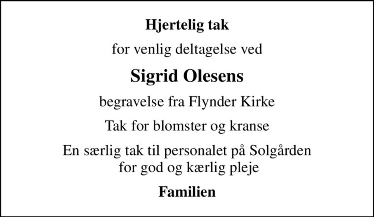 Hjertelig tak
for venlig deltagelse ved
Sigrid Olesens
begravelse fra Flynder Kirke
Tak for blomster og kranse
En særlig tak til personalet på Solgården  for god og kærlig pleje
Familien