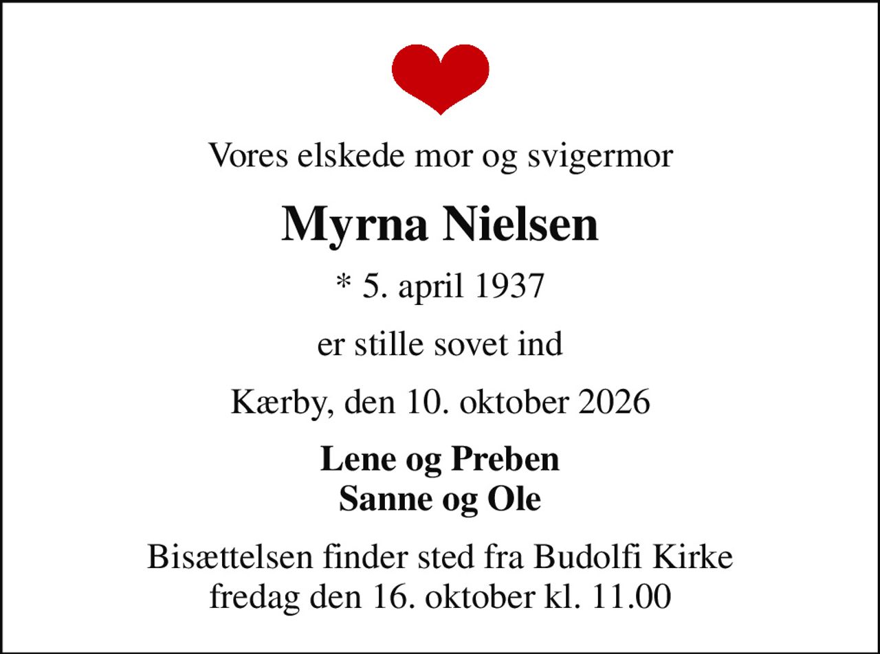 Vores elskede mor og svigermor
Myrna Nielsen
* 5. april 1937
er stille sovet ind
Kærby, den 10. oktober 2026
Lene og Preben Sanne og Ole
Bisættelsen finder sted fra Budolfi Kirke  fredag den 16. oktober kl. 11.00