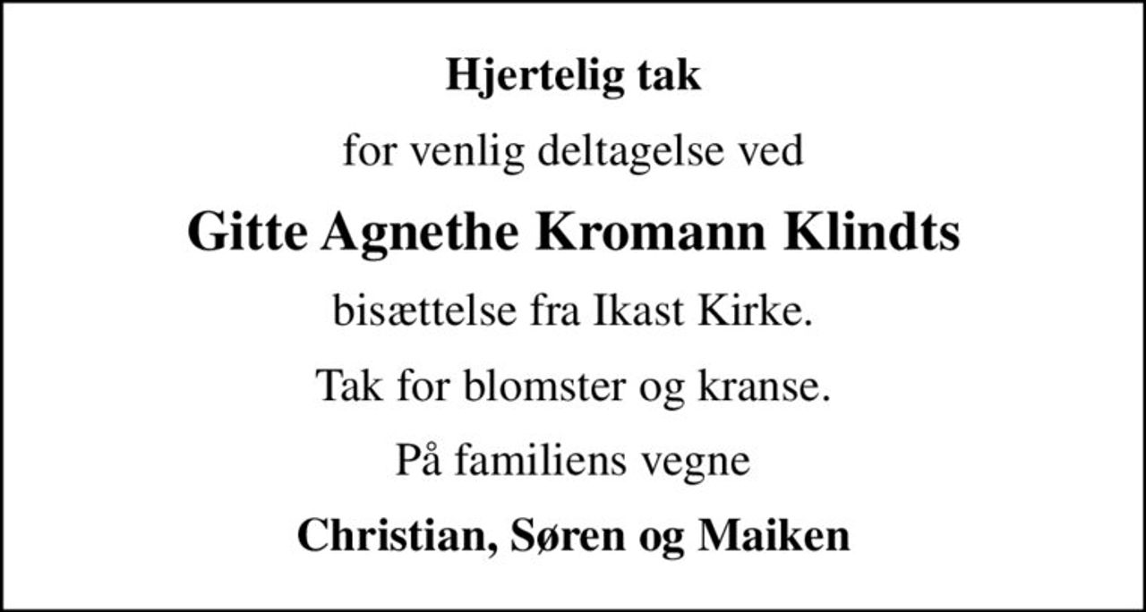 Hjertelig tak
for venlig deltagelse ved
Gitte Agnethe Kromann Klindts
bisættelse fra Ikast Kirke.
Tak for blomster og kranse.
På familiens vegne
Christian, Søren og Maiken
