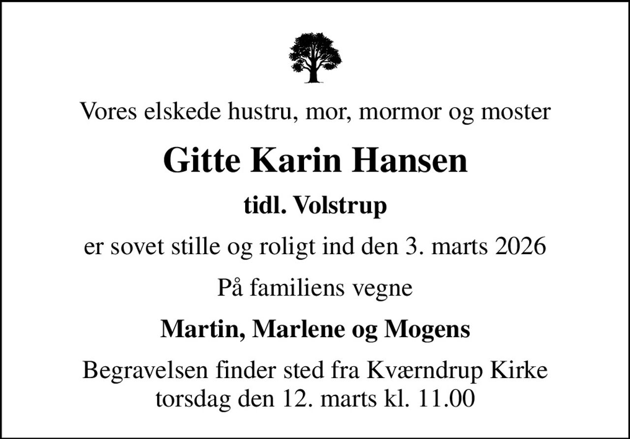 Vores elskede hustru, mor, mormor og moster
Gitte Karin Hansen
tidl. Volstrup
er sovet stille og roligt ind den 3. marts 2026
På familiens vegne
Martin, Marlene og Mogens
Begravelsen finder sted fra Kværndrup Kirke  torsdag den 12. marts kl. 11.00