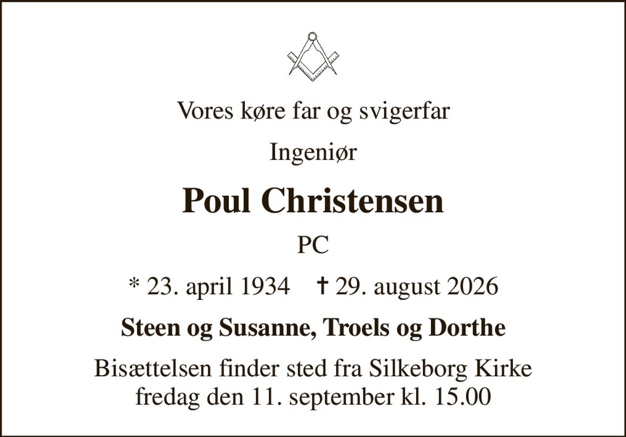 Vores køre far og svigerfar
Ingeniør
Poul Christensen
PC
* 23. april 1934    ✝ 29. august 2026
Steen og Susanne, Troels og Dorthe
Bisættelsen finder sted fra Silkeborg Kirke  fredag den 11. september kl. 15.00