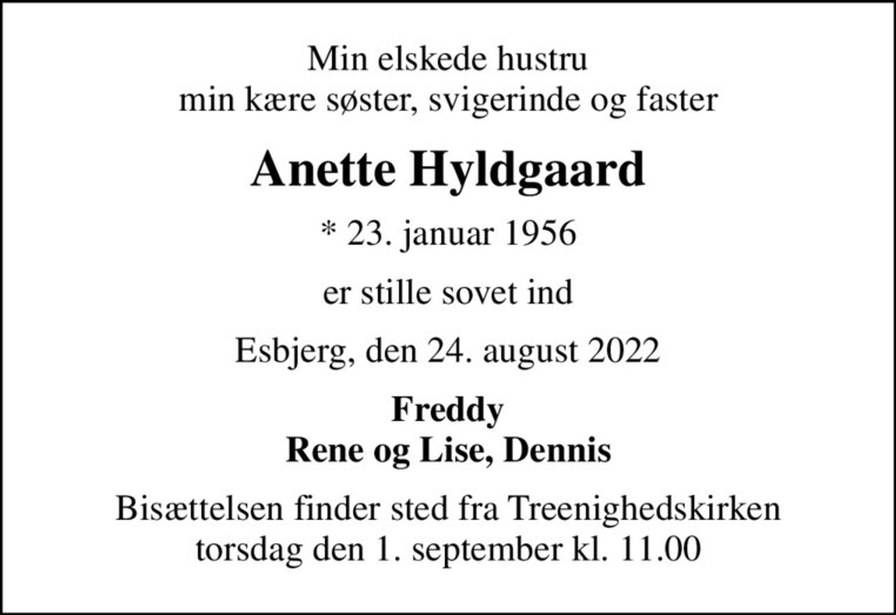 Min elskede hustru min kære søster, svigerinde og faster
Anette Hyldgaard
* 23. januar 1956
er stille sovet ind
Esbjerg, den 24. august 2022
Freddy Rene og Lise, Dennis
Bisættelsen finder sted fra Treenighedskirken  torsdag den 1. september kl. 11.00