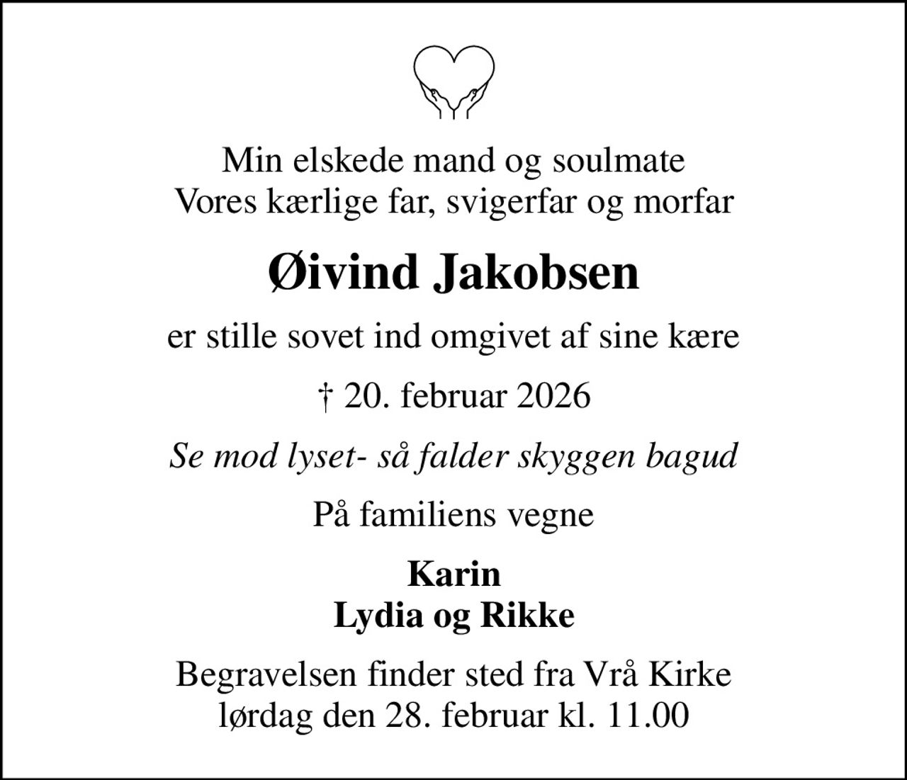 Min elskede mand og soulmate Vores kærlige far, svigerfar og morfar
Øivind Jakobsen
er stille sovet ind omgivet af sine kære
 20. februar 2026
Se mod lyset- så falder skyggen bagud
På familiens vegne
Karin Lydia og Rikke
Begravelsen finder sted fra Vrå Kirke  lørdag den 28. februar kl. 11.00