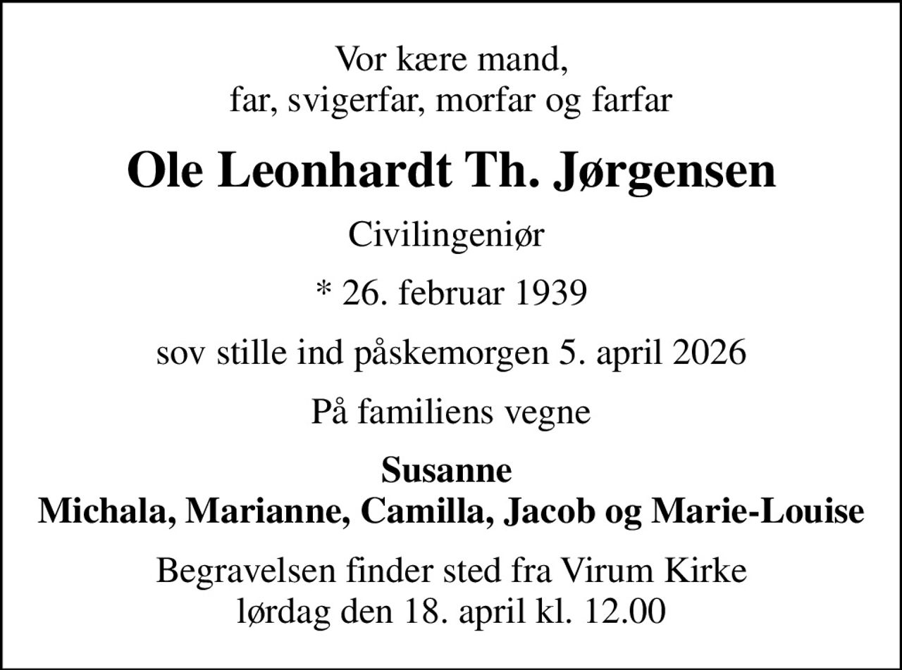 Vor kære mand, far, svigerfar, morfar og farfar
Ole Leonhardt Th. Jørgensen
Civilingeniør 
* 26. februar 1939
sov stille ind påskemorgen 5. april 2026
På familiens vegne
Susanne  Michala, Marianne, Camilla, Jacob og Marie-Louise
Begravelsen finder sted fra Virum Kirke  lørdag den 18. april kl. 12.00