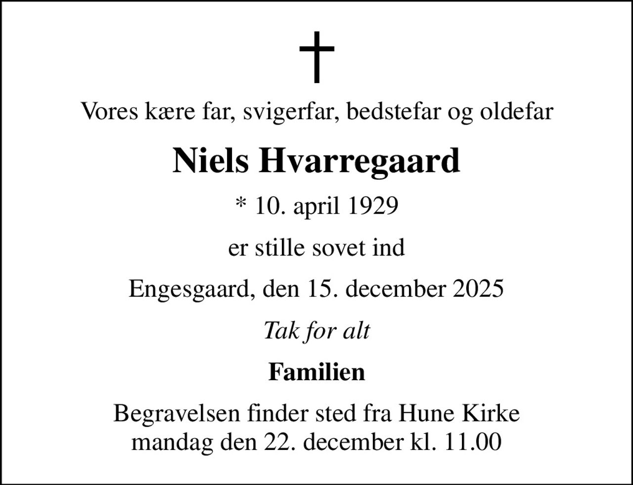 Vores kære far, svigerfar, bedstefar og oldefar
Niels Hvarregaard
* 10. april 1929
er stille sovet ind
Engesgaard, den 15. december 2025
Tak for alt
Familien
Begravelsen finder sted fra Hune Kirke  mandag den 22. december kl. 11.00
